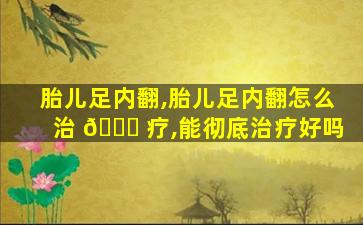 胎儿足内翻,胎儿足内翻怎么治 🐈 疗,能彻底治疗好吗